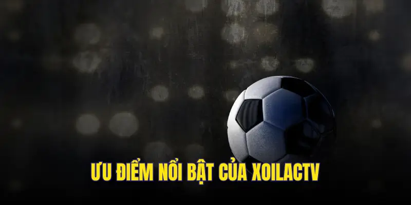 4 ưu điểm dễ dàng nhận thấy của kênh Xoilac
